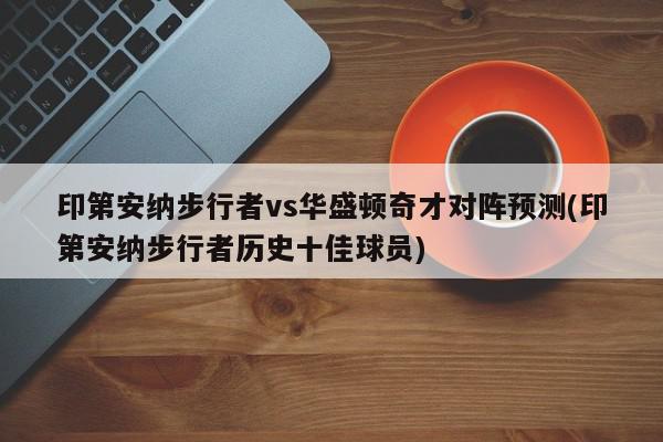 印第安纳步行者vs华盛顿奇才对阵预测(印第安纳步行者历史十佳球员)