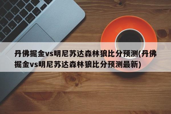 丹佛掘金vs明尼苏达森林狼比分预测(丹佛掘金vs明尼苏达森林狼比分预测最新)