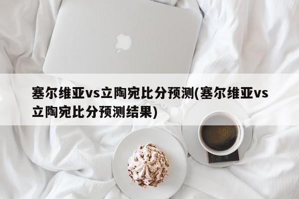 塞尔维亚vs立陶宛比分预测(塞尔维亚vs立陶宛比分预测结果)