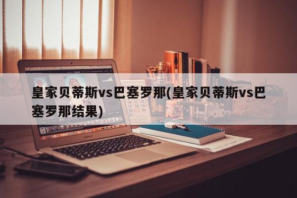 皇家贝蒂斯vs巴塞罗那(皇家贝蒂斯vs巴塞罗那结果)