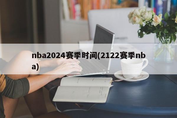 nba2024赛季时间(2122赛季nba)