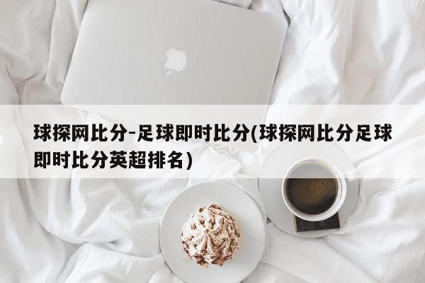 球探网比分-足球即时比分(球探网比分足球即时比分英超排名)