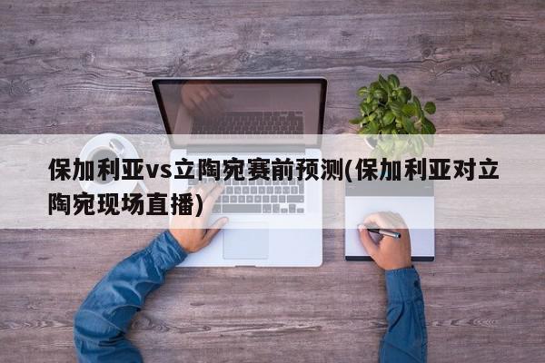 保加利亚vs立陶宛赛前预测(保加利亚对立陶宛现场直播)