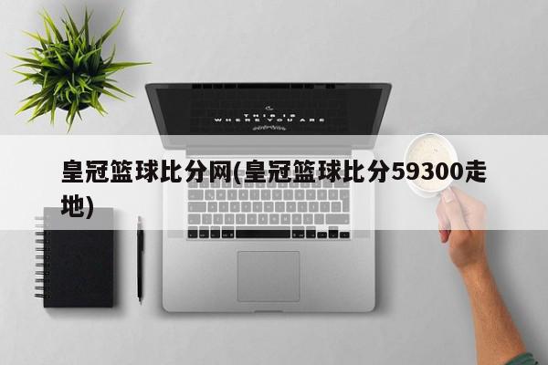 皇冠篮球比分网(皇冠篮球比分59300走地)