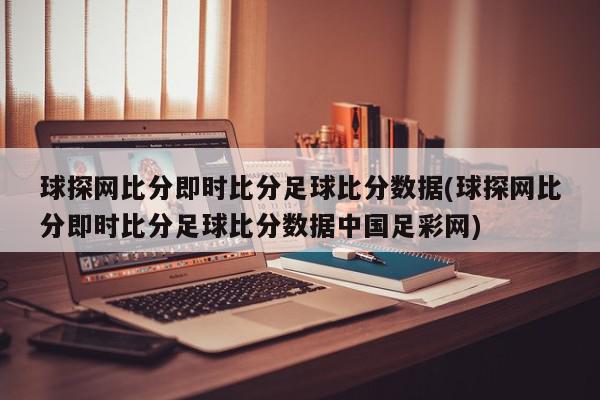 球探网比分即时比分足球比分数据(球探网比分即时比分足球比分数据中国足彩网)