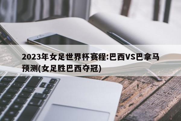 2023年女足世界杯赛程:巴西VS巴拿马预测(女足胜巴西夺冠)