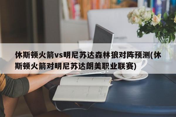 休斯顿火箭vs明尼苏达森林狼对阵预测(休斯顿火箭对明尼苏达朗美职业联赛)