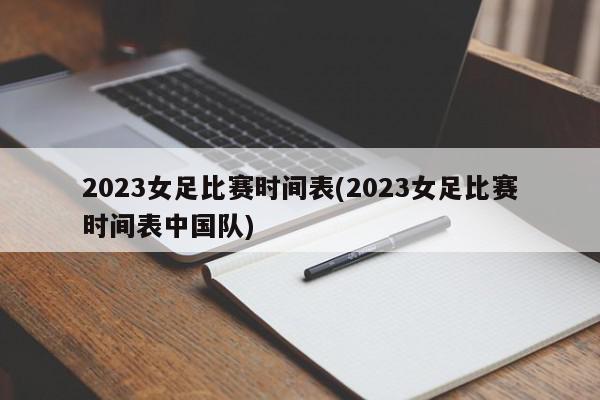 2023女足比赛时间表(2023女足比赛时间表中国队)