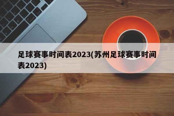 足球赛事时间表2023(苏州足球赛事时间表2023)