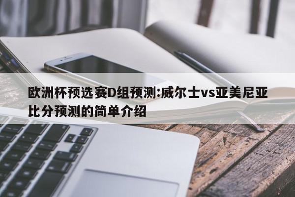 欧洲杯预选赛D组预测:威尔士vs亚美尼亚比分预测的简单介绍