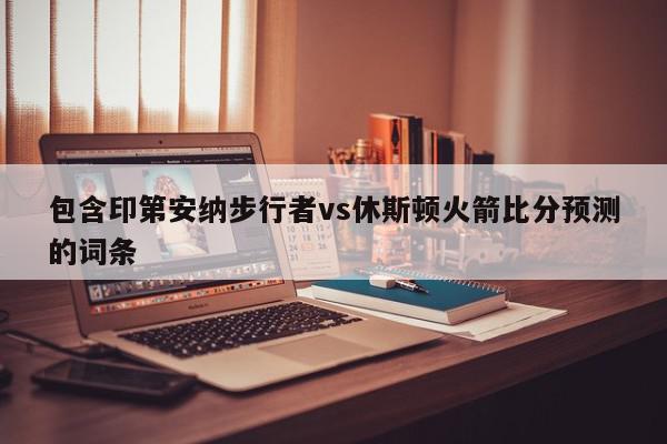 包含印第安纳步行者vs休斯顿火箭比分预测的词条