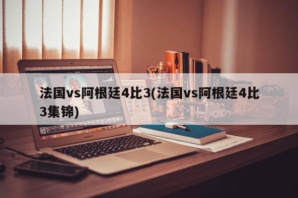 法国vs阿根廷4比3(法国vs阿根廷4比3集锦)