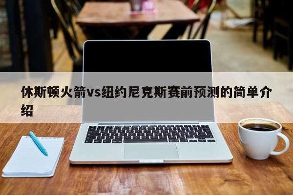 休斯顿火箭vs纽约尼克斯赛前预测的简单介绍