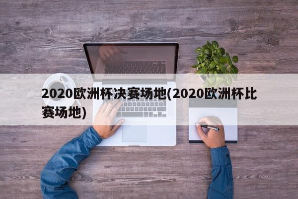 2020欧洲杯决赛场地(2020欧洲杯比赛场地)