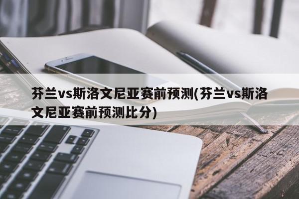 芬兰vs斯洛文尼亚赛前预测(芬兰vs斯洛文尼亚赛前预测比分)