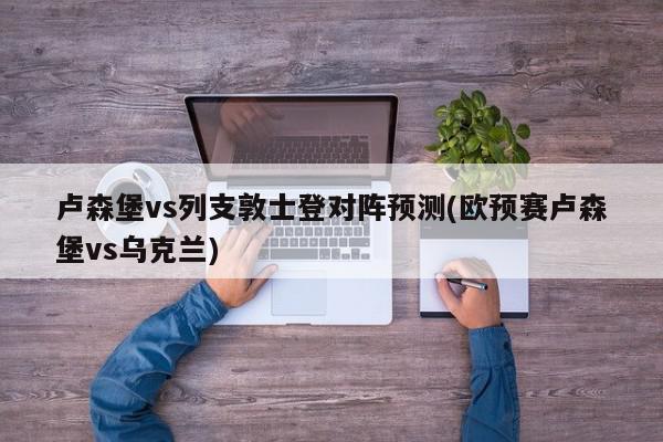 卢森堡vs列支敦士登对阵预测(欧预赛卢森堡vs乌克兰)