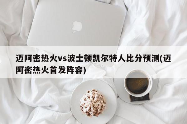 迈阿密热火vs波士顿凯尔特人比分预测(迈阿密热火首发阵容)