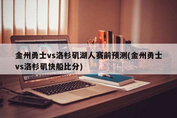 金州勇士vs洛杉矶湖人赛前预测(金州勇士vs洛杉矶快船比分)