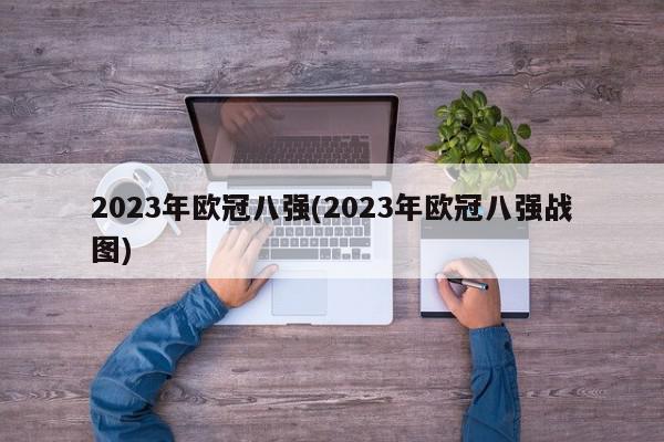 2023年欧冠八强(2023年欧冠八强战图)