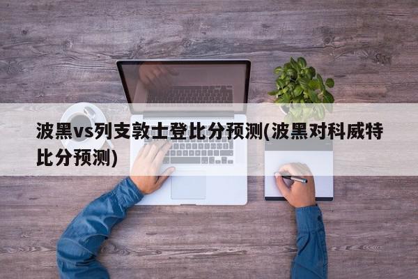 波黑vs列支敦士登比分预测(波黑对科威特比分预测)