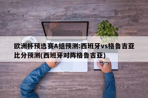 欧洲杯预选赛A组预测:西班牙vs格鲁吉亚比分预测(西班牙对阵格鲁吉亚)