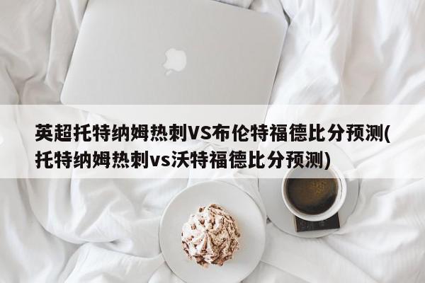 英超托特纳姆热刺VS布伦特福德比分预测(托特纳姆热刺vs沃特福德比分预测)