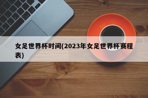 女足世界杯时间(2023年女足世界杯赛程表)