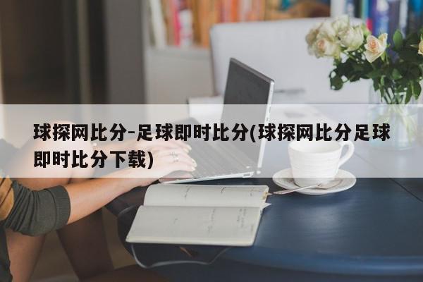 球探网比分-足球即时比分(球探网比分足球即时比分下载)