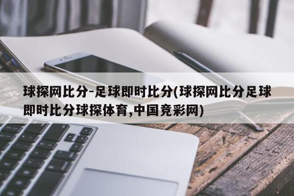 球探网比分-足球即时比分(球探网比分足球即时比分球探体育,中国竞彩网)