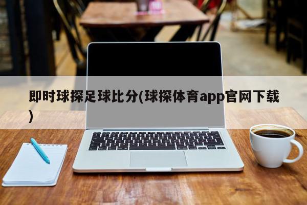 即时球探足球比分(球探体育app官网下载)