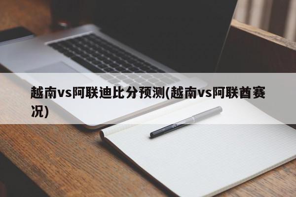 越南vs阿联迪比分预测(越南vs阿联酋赛况)