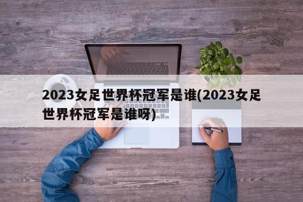 2023女足世界杯冠军是谁(2023女足世界杯冠军是谁呀)