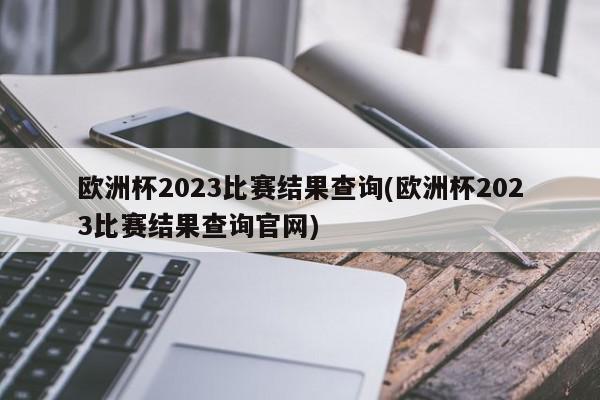 欧洲杯2023比赛结果查询(欧洲杯2023比赛结果查询官网)