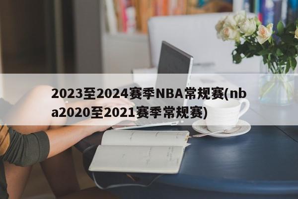 2023至2024赛季NBA常规赛(nba2020至2021赛季常规赛)