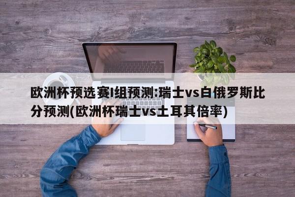 欧洲杯预选赛I组预测:瑞士vs白俄罗斯比分预测(欧洲杯瑞士vs土耳其倍率)