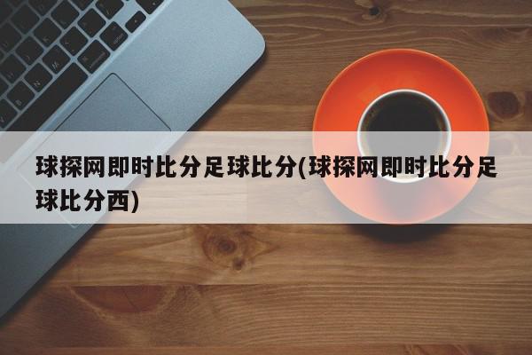 球探网即时比分足球比分(球探网即时比分足球比分西)