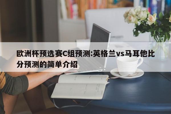 欧洲杯预选赛C组预测:英格兰vs马耳他比分预测的简单介绍