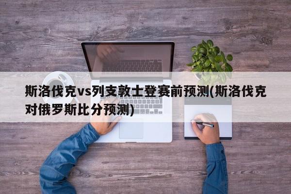 斯洛伐克vs列支敦士登赛前预测(斯洛伐克对俄罗斯比分预测)