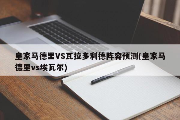 皇家马德里VS瓦拉多利德阵容预测(皇家马德里vs埃瓦尔)