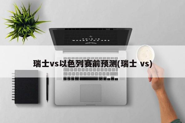 瑞士vs以色列赛前预测(瑞士 vs)