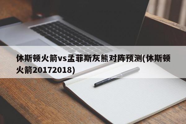 休斯顿火箭vs孟菲斯灰熊对阵预测(休斯顿火箭20172018)