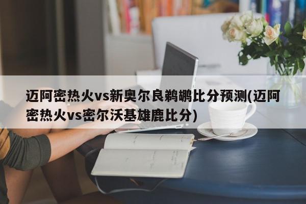 迈阿密热火vs新奥尔良鹈鹕比分预测(迈阿密热火vs密尔沃基雄鹿比分)