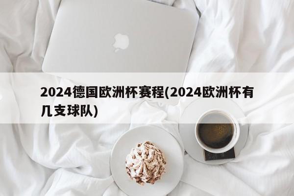 2024德国欧洲杯赛程(2024欧洲杯有几支球队)