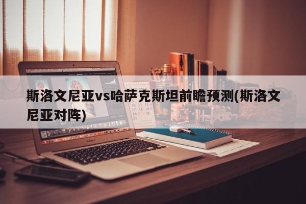 斯洛文尼亚vs哈萨克斯坦前瞻预测(斯洛文尼亚对阵)