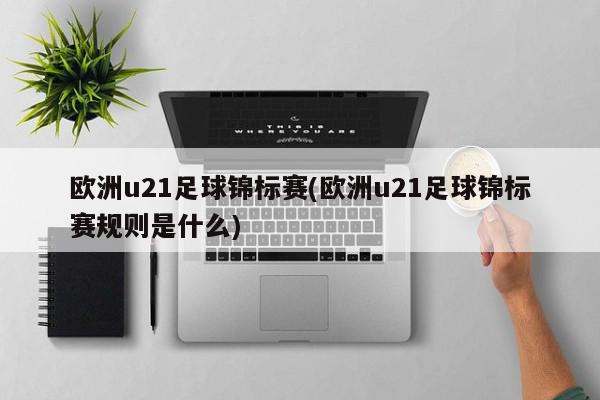 欧洲u21足球锦标赛(欧洲u21足球锦标赛规则是什么)