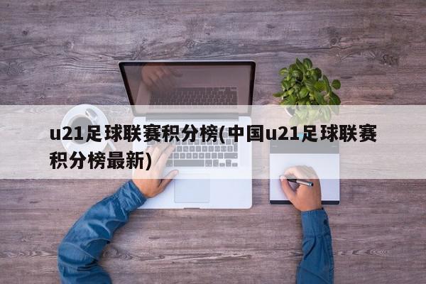 u21足球联赛积分榜(中国u21足球联赛积分榜最新)