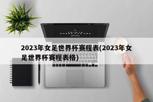 2023年女足世界杯赛程表(2023年女足世界杯赛程表格)