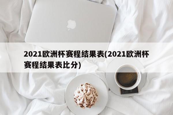 2021欧洲杯赛程结果表(2021欧洲杯赛程结果表比分)