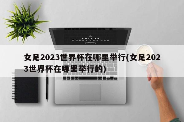 女足2023世界杯在哪里举行(女足2023世界杯在哪里举行的)