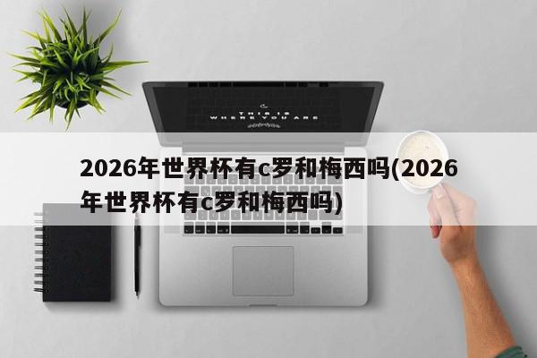 2026年世界杯有c罗和梅西吗(2026年世界杯有c罗和梅西吗)